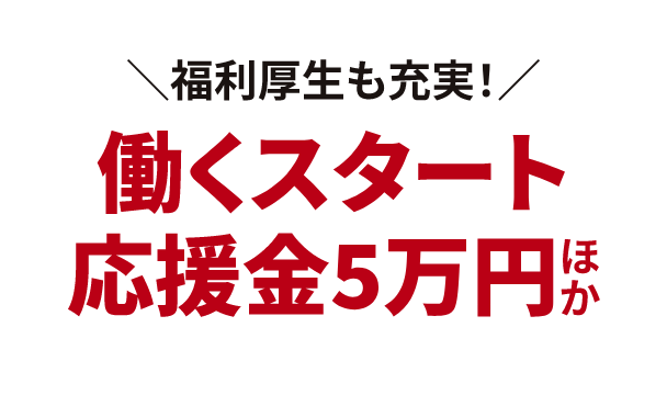 ＼福利厚生も充実！／働くスタート応援金5万円ほか